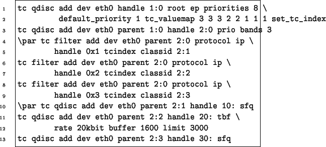 \begin{Code}
tc qdisc add dev eth0 handle 1:0 root ep priorities 8 \
default_pr...
...uffer 1600 limit 3000
tc qdisc add dev eth0 parent 2:3 handle 30: sfq
\end{Code}